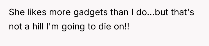 She likes more gadgets than I do...but that's not a...
