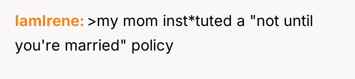 IamIrene >my mom inst*tuted a "not until you're married" policy