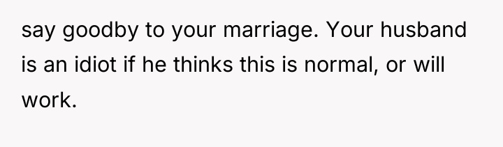 say goodby to your marriage. Your husband is an idiot...