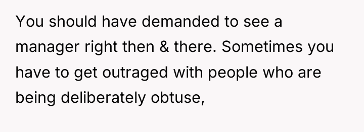 You should have demanded to see a manager right then...