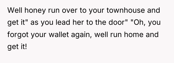 Well honey run over to your townhouse and get it"...