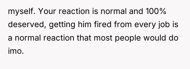 myself. Your reaction is normal and 100% deserved, getting him...