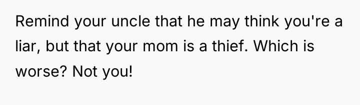 Remind your uncle that he may think you're a liar,...