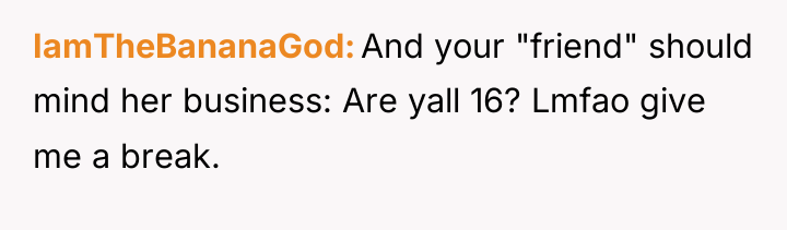 IamTheBananaGod And your "friend" should mind her business: Are yall...
