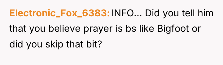 Electronic_Fox_6383 INFO... Did you tell him that you believe prayer...