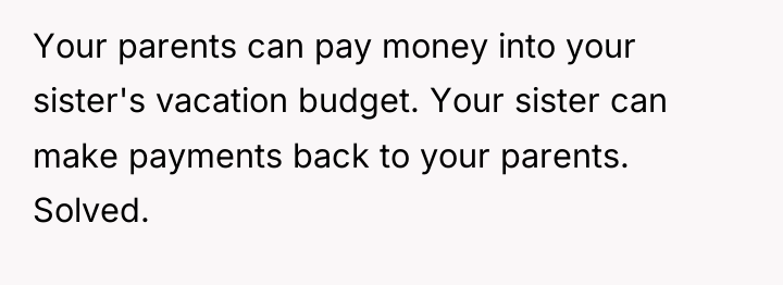 Your parents can pay money into your sister's vacation budget....
