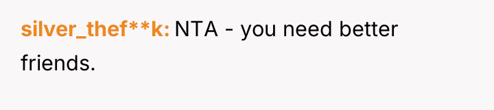 silver_thef**k NTA - you need better friends.