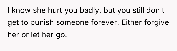 I know she hurt you badly, but you still don't...