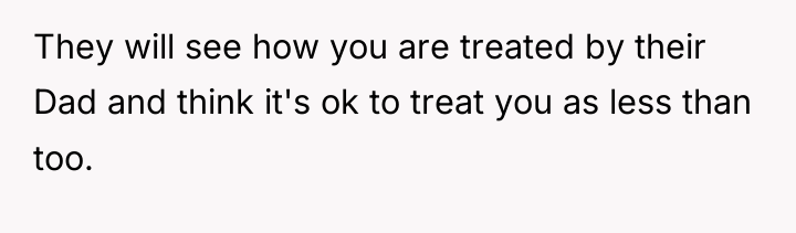 They will see how you are treated by their Dad...