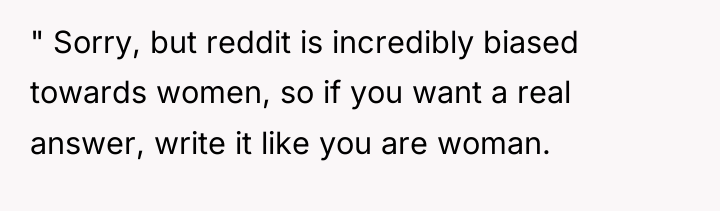 " Sorry, but reddit is incredibly biased towards women, so...