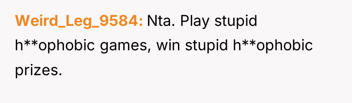 Weird_Leg_9584 Nta. Play stupid h**ophobic games, win stupid h**ophobic prizes.