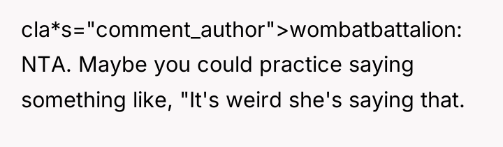 cla*s="comment_author">wombatbattalion: NTA. Maybe you could practice saying something like, "It's...