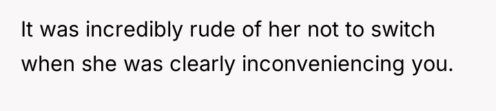 It was incredibly rude of her not to switch when...