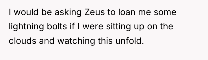 I would be asking Zeus to loan me some lightning...