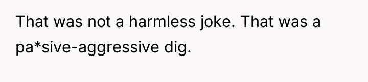 That was not a harmless joke. That was a pa*sive-aggressive...