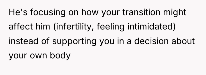 He's focusing on how your transition might affect him (infertility,...