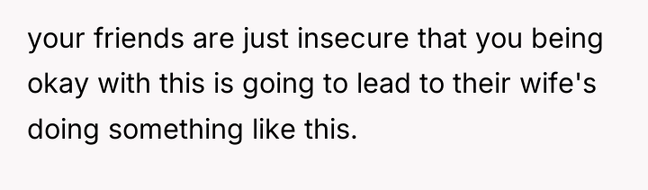 your friends are just insecure that you being okay with...