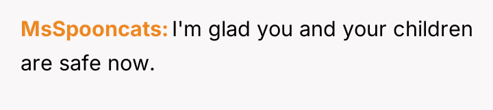 MsSpooncats I'm glad you and your children are safe now.