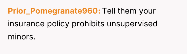 Prior_Pomegranate960 Tell them your insurance policy prohibits unsupervised minors.