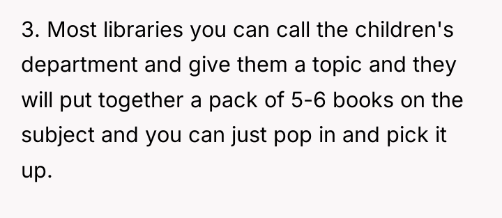 3. Most libraries you can call the children's department and...