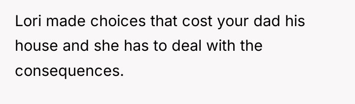Lori made choices that cost your dad his house and...