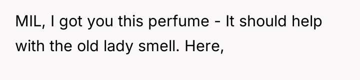 MIL, I got you this perfume - It should help...