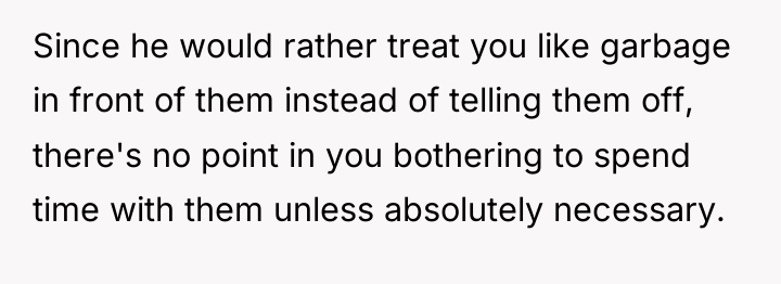 Since he would rather treat you like garbage in front...