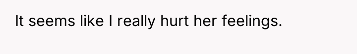 It seems like I really hurt her feelings.