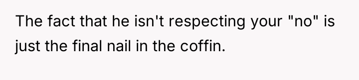 The fact that he isn't respecting your "no" is just...