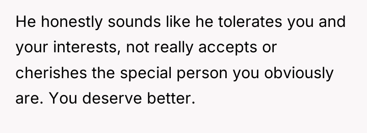 He honestly sounds like he tolerates you and your interests,...
