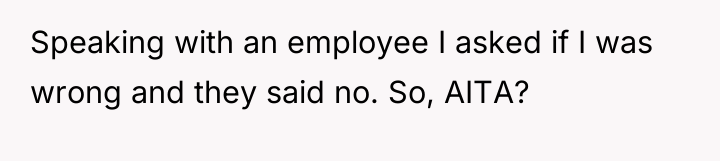 Speaking with an employee I asked if I was wrong...