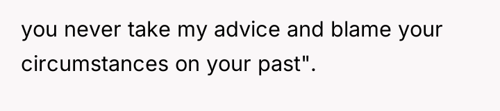 you never take my advice and blame your circumstances on...