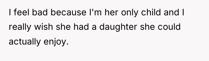 I feel bad because I'm her only child and I...
