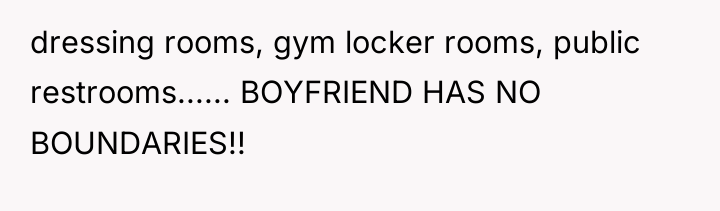 dressing rooms, gym locker rooms, public restrooms...... BOYFRIEND HAS NO...