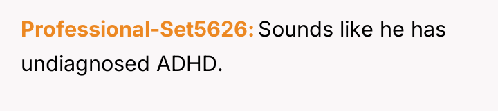 Professional-Set5626 Sounds like he has undiagnosed ADHD.