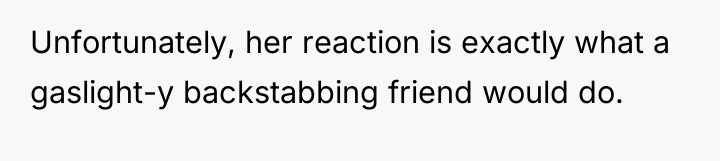 Unfortunately, her reaction is exactly what a gaslight-y backstabbing friend...