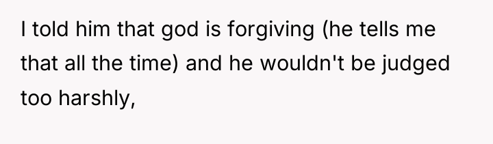 I told him that god is forgiving (he tells me...