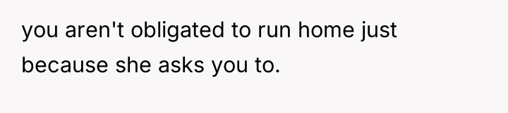 you aren't obligated to run home just because she asks...