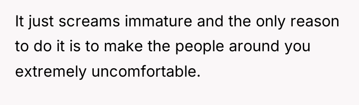 It just screams immature and the only reason to do...