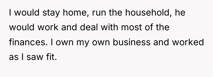 I would stay home, run the household, he would work...