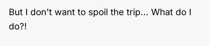 But I don't want to spoil the trip... What do...