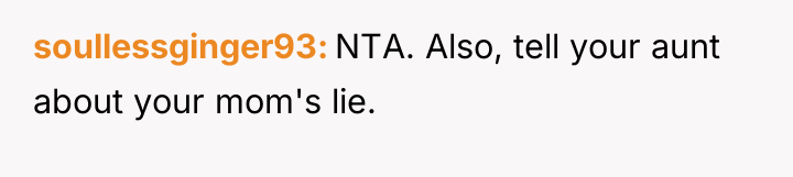soullessginger93 NTA. Also, tell your aunt about your mom's lie.