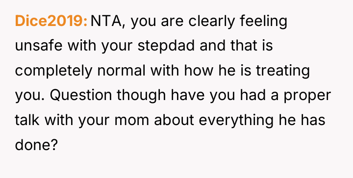 Dice2019 NTA, you are clearly feeling unsafe with your stepdad...