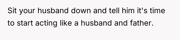 Sit your husband down and tell him it's time to...