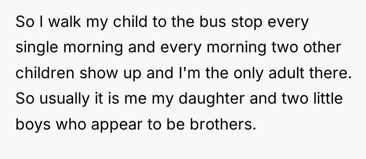 So I walk my child to the bus stop every...