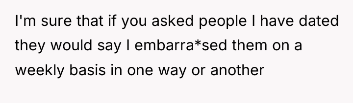 I'm sure that if you asked people I have dated...