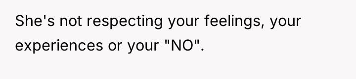 She's not respecting your feelings, your experiences or your "NO".