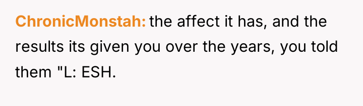ChronicMonstah the affect it has, and the results its given...