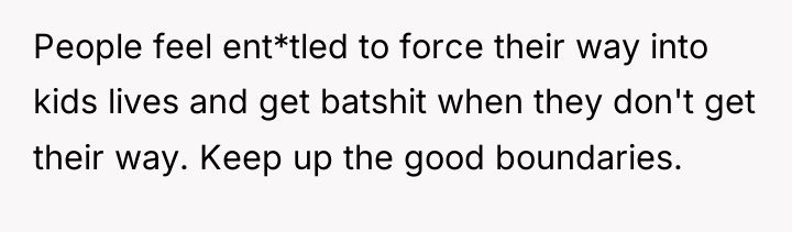 People feel ent*tled to force their way into kids lives...