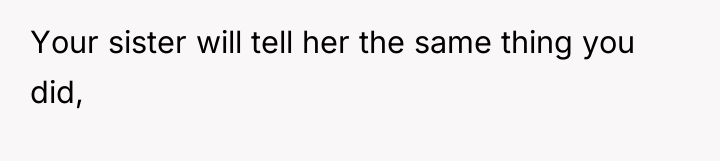 Your sister will tell her the same thing you did,